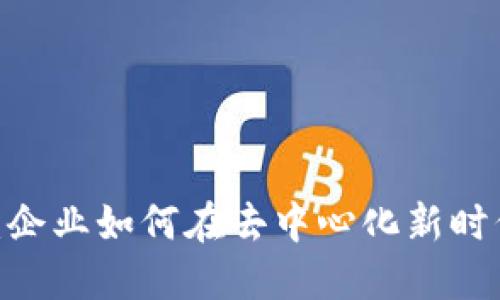 : 进军Web3：企业如何在去中心化新时代中获得成功