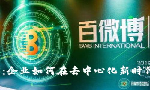 : 进军Web3：企业如何在去中心化新时代中获得成功