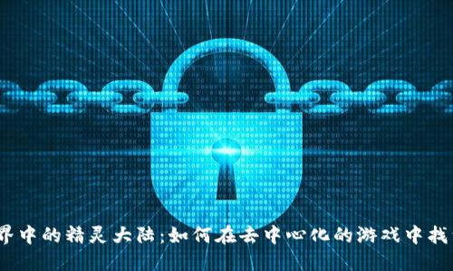 探索Web3世界中的精灵大陆:如何在去中心化的游戏中找到乐趣与机遇