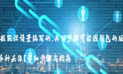 注意:以下内容是根据假设情景编写的,具体步骤可能因钱包的版本不同而有所变化。
如何更换TP钱包的币种头像?详细步骤与指南