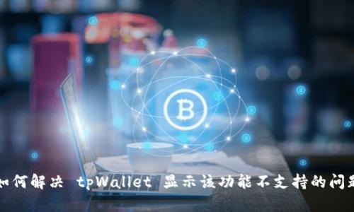 如何解决 tpWallet 显示该功能不支持的问题