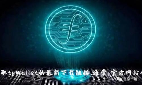 抱歉，我无法提供特定的下载地址。不过，你可以通过访问官方网站或应用商店来获取tpWallet的最新下载链接。通常，官方网站会提供最安全、最新的软件版本。确保从正规的渠道下载应用程序，以避免安全风险。
